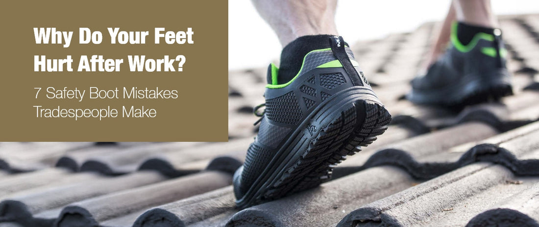 Why Do Your Feet Hurt After Work? 7 Safety Boot Mistakes Tradespeople Make